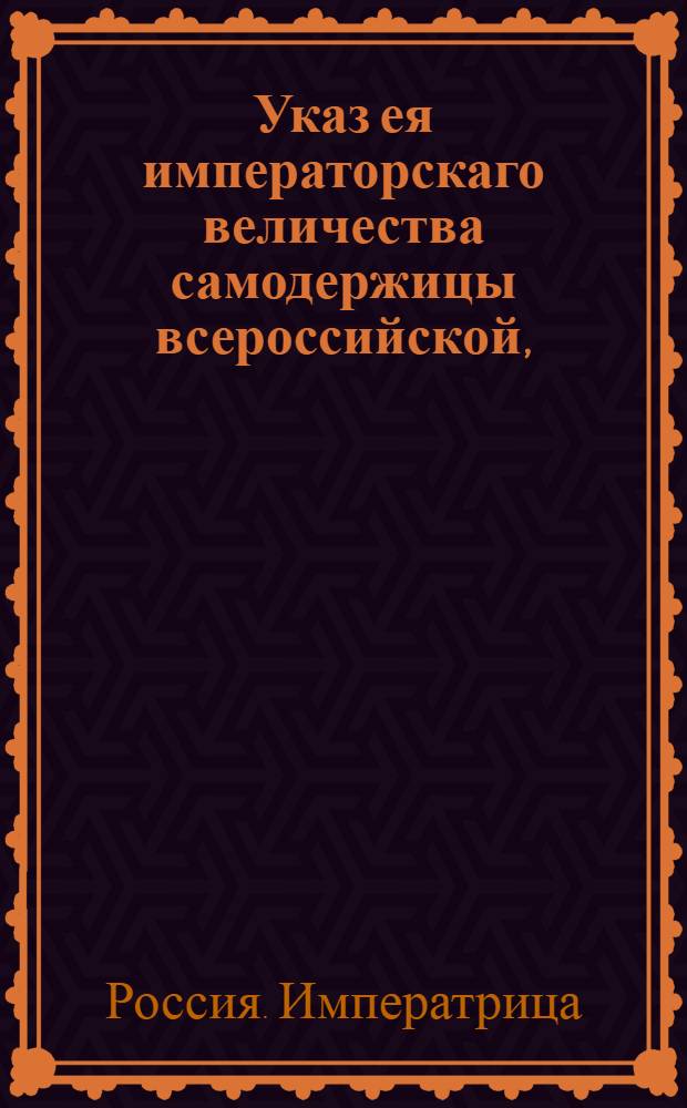 Указ ея императорскаго величества самодержицы всероссийской, : О принятии в казенное ведомство всех портовых таможенных сборов и об определении к оным смотрителя : Из Правительствующаго Сената, объявляется во всенародное известие