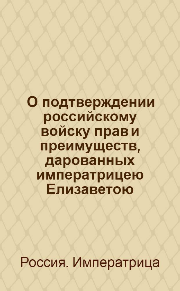 [О подтверждении российскому войску прав и преимуществ, дарованных императрицею Елизаветою]
