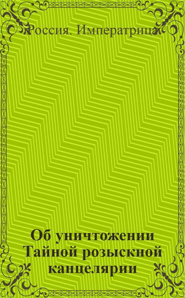[Об уничтожении Тайной розыскной канцелярии; о хранении дел оной в Сенате, и о воспрещении произносить: слово и дело]