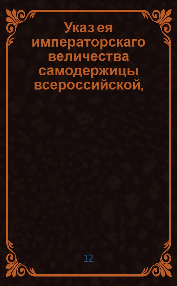 Указ ея императорскаго величества самодержицы всероссийской, : О том, чтоб Соляной канторе для приращения казенного интереса и пресечения подвозных солей и происходимых прочих при том непорядков иметь крепкое и прилежное смотрение : Из Правительствующаго Сената, объявляется во всенародное известие