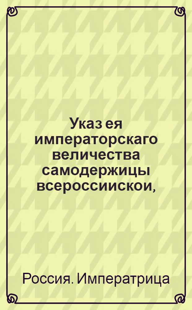 Указ ея императорскаго величества самодержицы всероссиискои, : О строгом подтверждении, чтобы, минуя надлежащих судебных мест, никто не утруждал ее императорское величество прошениями под опасением штрафа и наказания : Из Правительствующаго Сената, объявляется во всенародное известие