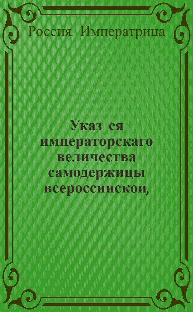 Указ ея императорскаго величества самодержицы всероссиискои, : О рассылке указа об учреждении, работе и всяческом содействии Комиссии о духовных имениях : Из Правительствующаго Сената