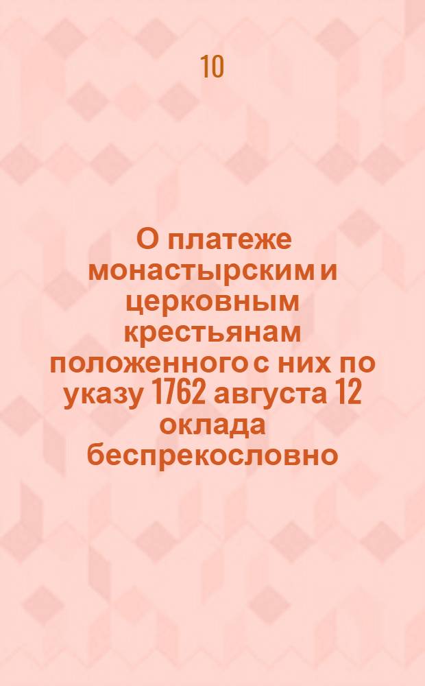 [О платеже монастырским и церковным крестьянам положенного с них по указу 1762 августа 12 оклада беспрекословно; о исправлении им работ, властями определенных и о содержании духовным властям крестьян своих в добром порядке и послушании]