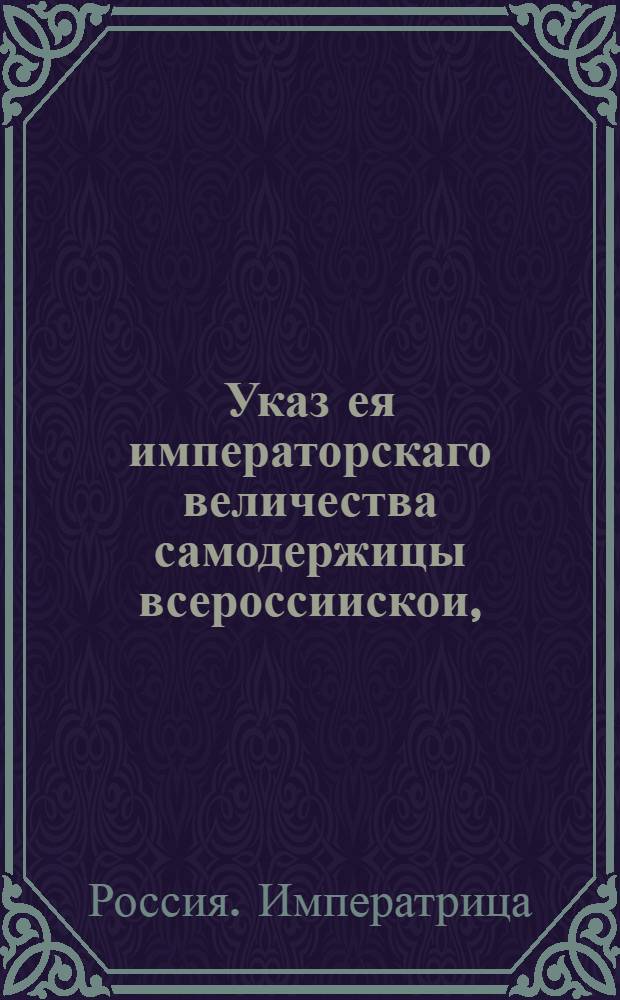 Указ ея императорскаго величества самодержицы всероссиискои, : О рассылке указа о имении гражданским чиновникам, представляемым к отставке или к награждению чинами, аттестатов о беспорочной их службе : Из Правительствующаго Сената