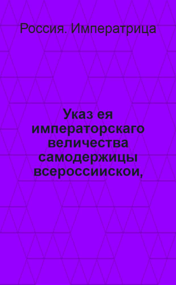 Указ ея императорскаго величества самодержицы всероссиискои, : О нечинении помешательства и препятствия крестьянам в продаже привозного ими в города хлеба и прочих съестных припасов : Из Правительствующаго Сената, объявляется во всенародное известие