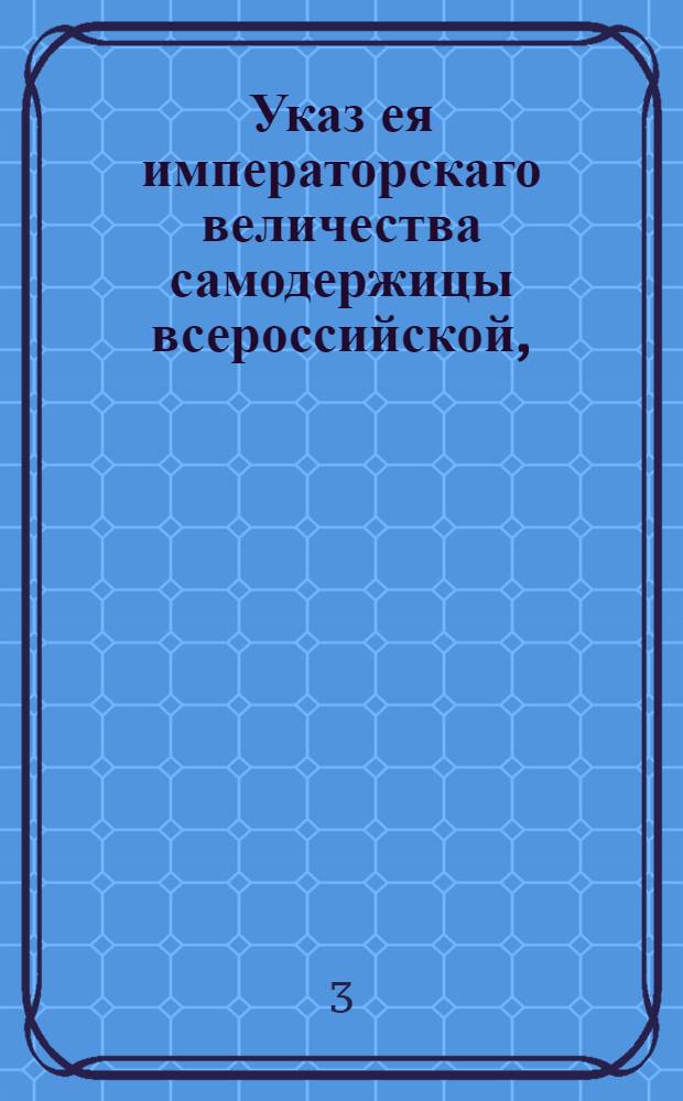 Указ ея императорскаго величества самодержицы всероссийской, : О приготовлении владельцам крепостей на земли, по случаю имеющего быть межевания : Из Правительствующаго Сената, объявляется во всенародное известие