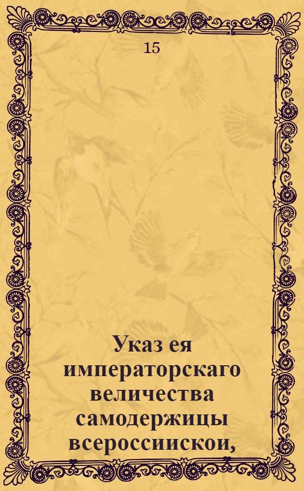 Указ ея императорскаго величества самодержицы всероссиискои, : О воспрещении посылать из-за границы по почте с эстафетами и с курьерами вещи и товары, без платежа портовых и таможенных пошлин : Из Правительствующаго Сената, объявляется во всенародное известие