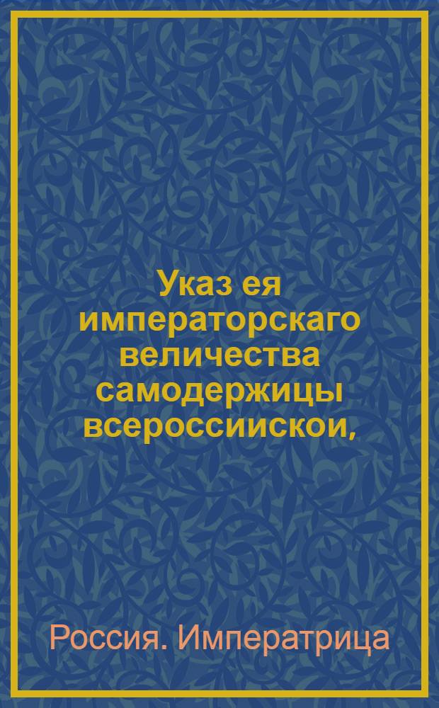 Указ ея императорскаго величества самодержицы всероссиискои, : О рассылке указов о пожаловании чинов : Из Правительствующаго Сената