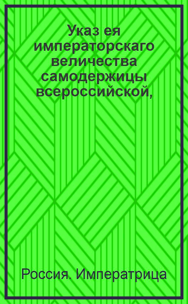 Указ ея императорскаго величества самодержицы всероссийской, : О приостановлении действия указа 1754 ноября 18 и об отпуске за границу российских товаров на основании прежних уставов : Из Правительствующаго Сената, объявляется во всенародное известие