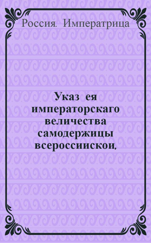 Указ ея императорскаго величества самодержицы всероссиискои, : О рассылке указа о назначении графа П.С.Салтыкова сенатором, главой Московской сенатской конторы, отвечающего за порядок в Москве : Из Правительствующаго Сената