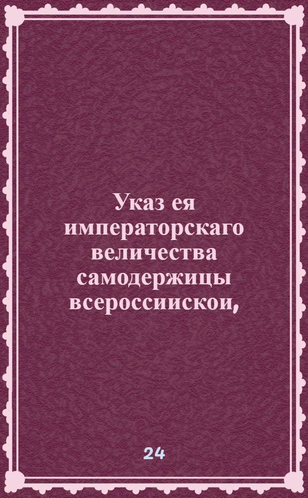 Указ ея императорскаго величества самодержицы всероссиискои, : О запрещении под жестокими наказаниями ввоза соли в великороссийские города и уезды, где производится казенная соляная продажа, и о наказании кнутом соляных промышленников, их поверенных, прикащиков и работников за кражу и потаенную продажу казенной соли : Из Правительствующаго Сената, объявляется во всенародное известие