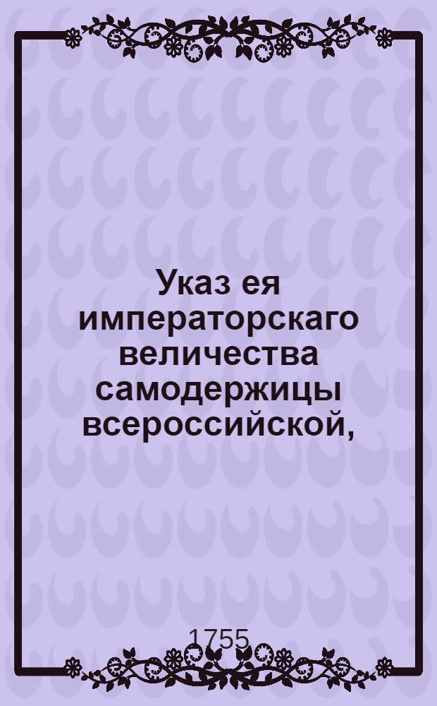 Указ ея императорскаго величества самодержицы всероссийской, : О рассылке указа об отсылке грошевиков в Монетную канцелярию и об отпуске вместо тех грошевиков серебряной монеты : Из Правительствующаго Сената