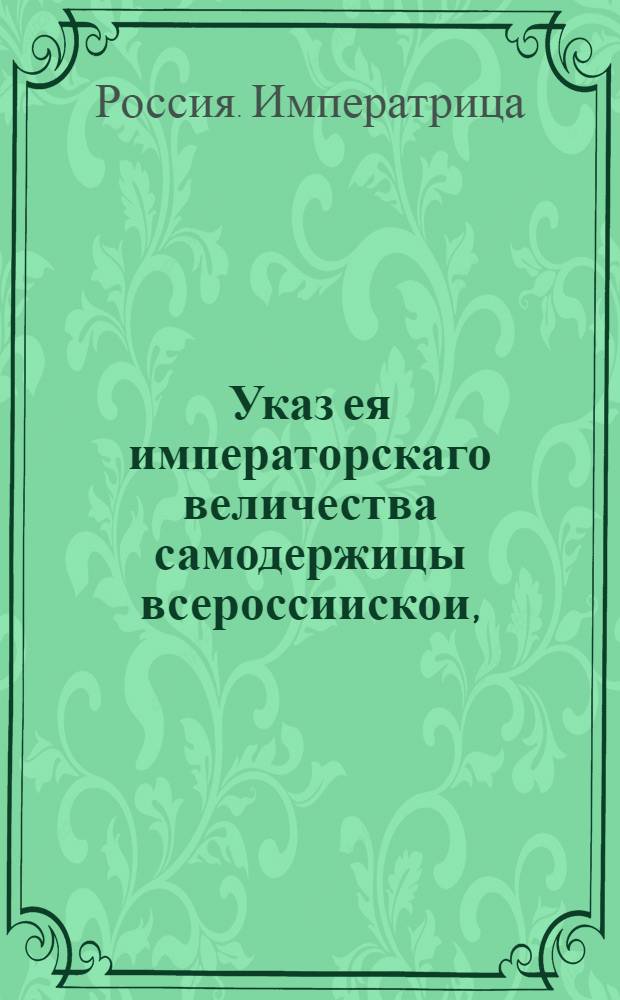 Указ ея императорскаго величества самодержицы всероссиискои, : О неловлении и нестрелянии никому зверей и птиц марта с 1 до 29 июня : Правительствующаго Сената из Канторы, обьявляется во всенародное известие