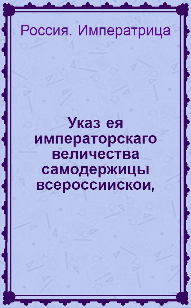 Указ ея императорскаго величества самодержицы всероссиискои, : О публиковании противузаконных поступков бывших в городе Дмитриевске при Соляном правлении, ассесора Кисилева и канцеляриста Абызова : Из Правительствующаго Сената, объявляется во всенародное известие