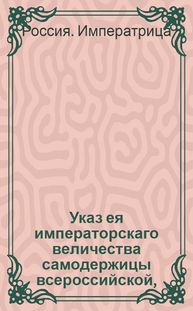 Указ ея императорскаго величества самодержицы всероссийской, : О рассылке указа о незаписке в солдаты детей отставных солдат, также и рассыльщиков с детьми, положенных в подушный оклад : Из Правительствующаго Сената