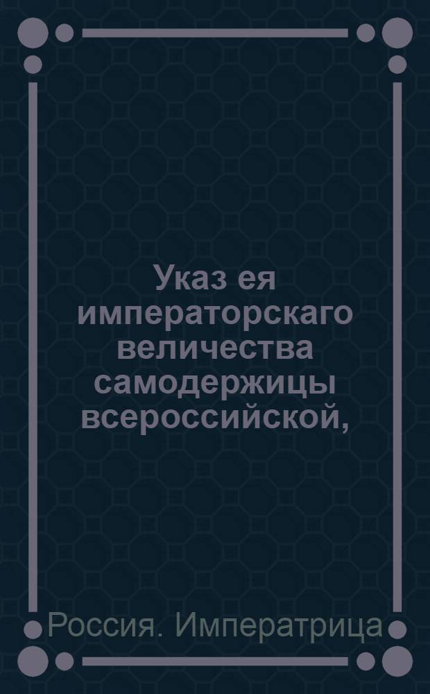 Указ ея императорскаго величества самодержицы всероссийской, : Об отсылании обратно за границу выписываемых галантерейных и других вещей, не годных к употреблению, и о взыскании с них положенной указной пошлины : Из Правительствующаго Сената, объявляется во всенародное известие