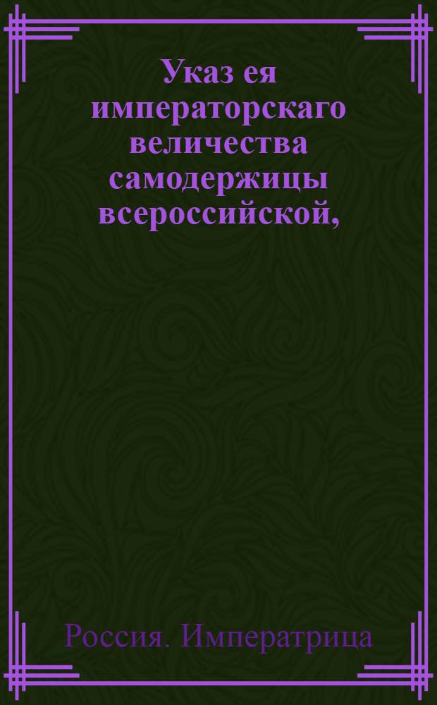 Указ ея императорскаго величества самодержицы всероссийской, : О рассылке указа о неопределении детей секретарских и прочих людей нижнего приказного звания, кои не из дворян, ни в какую службу, кроме приказной, впредь до будущего рассмотрения : Из Правительствующаго Сената