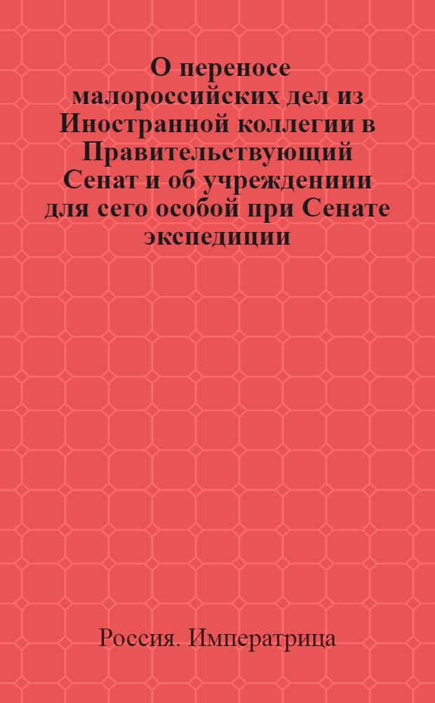 [О переносе малороссийских дел из Иностранной коллегии в Правительствующий Сенат и об учреждениии для сего особой при Сенате экспедиции]