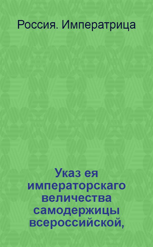 Указ ея императорскаго величества самодержицы всероссийской, : О рассылке указа об учинении всем местам штатов; и об отсылке остаточных денег в штатс-контору и о присылании в Сенат ведомостей о тех деньгах : Из Правительствующаго Сената