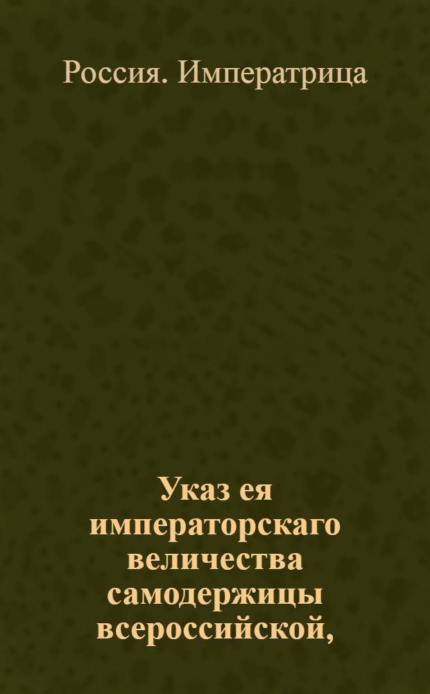 Указ ея императорскаго величества самодержицы всероссийской, : О содержании в Сенате, в коллегиях и во всех канцеляриях исправных и верных послужных списков о служащих и вступающих в службу : Из Правительствующаго Сената, объявляется во всенародное известие