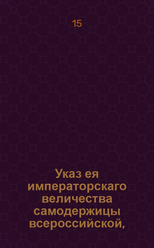 Указ ея императорскаго величества самодержицы всероссийской, : О позволении купцам и промышленникам употреблять для сплаву хлеба, припасов и товаров топорные барки, с платежем особой с них в казну пошлины; о свободном и безденежном пропуске пильных барок и о выпуске за море привозимого на пильных барках хлеба : Из Правительствующаго Сената, объявляется во всенародное известие