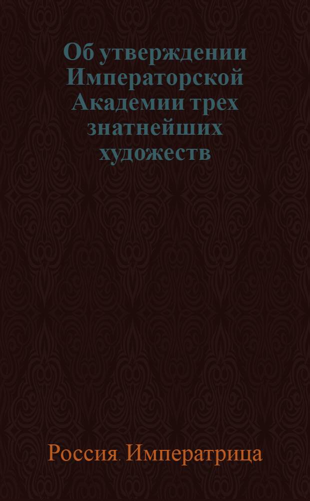 [Об утверждении Императорской Академии трех знатнейших художеств: живописи, скульптуры и архитектуры, с воспитательным при оной Академии училищем]