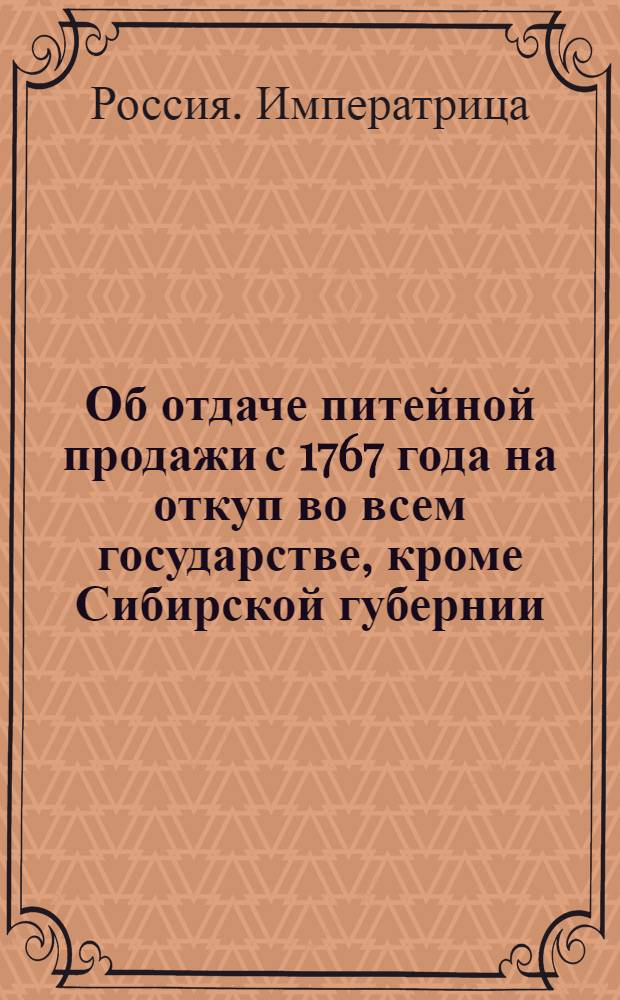 [Об отдаче питейной продажи с 1767 года на откуп во всем государстве, кроме Сибирской губернии] : Манифест Екатерины II от 1 авг. 1765 г.