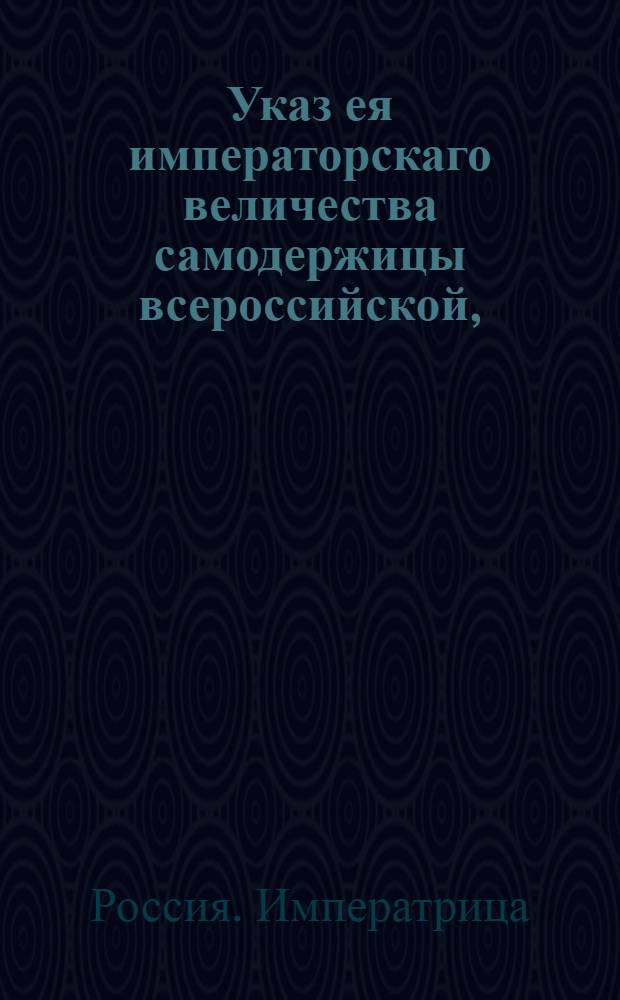Указ ея императорскаго величества самодержицы всероссийской, : О вызове желающих взять поставку вина в казну, и об учреждении для сего торгов в обеих столицах и в губерниях : Из Правительствующаго Сената, объявляется во всенародное известие