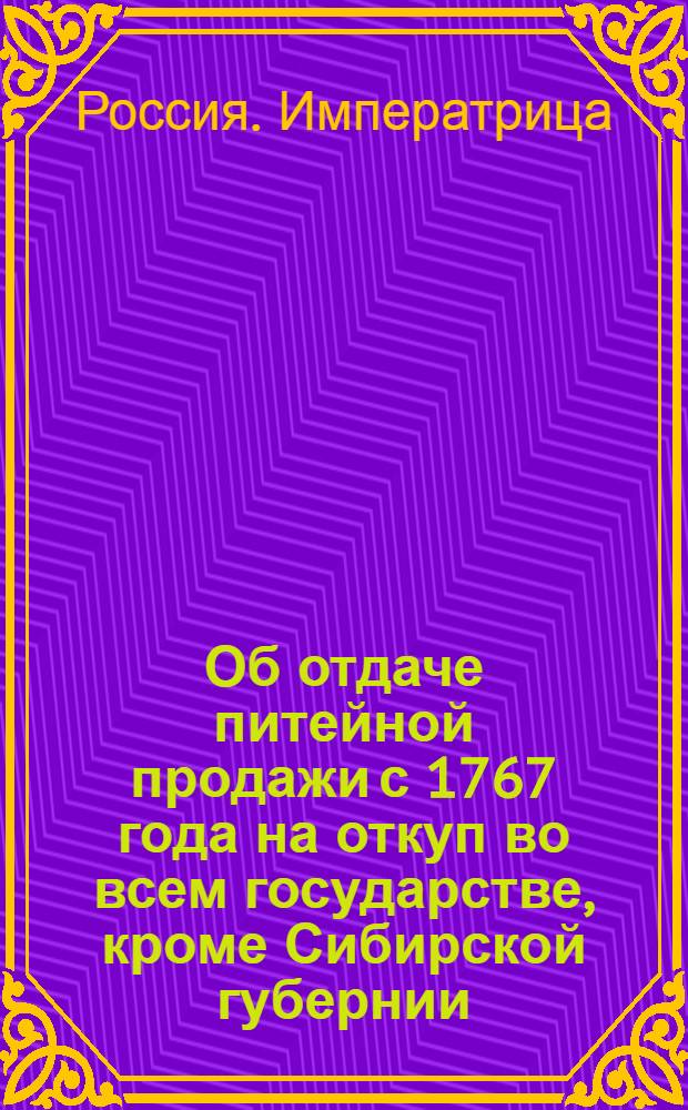 [Об отдаче питейной продажи с 1767 года на откуп во всем государстве, кроме Сибирской губернии] : Манифест Екатерины II от 1 авг. 1765 г.