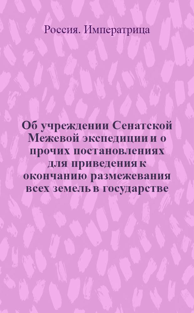 [Об учреждении Сенатской Межевой экспедиции и о прочих постановлениях для приведения к окончанию размежевания всех земель в государстве] : Указ Екатерины II от 8 окт. 1765 г.