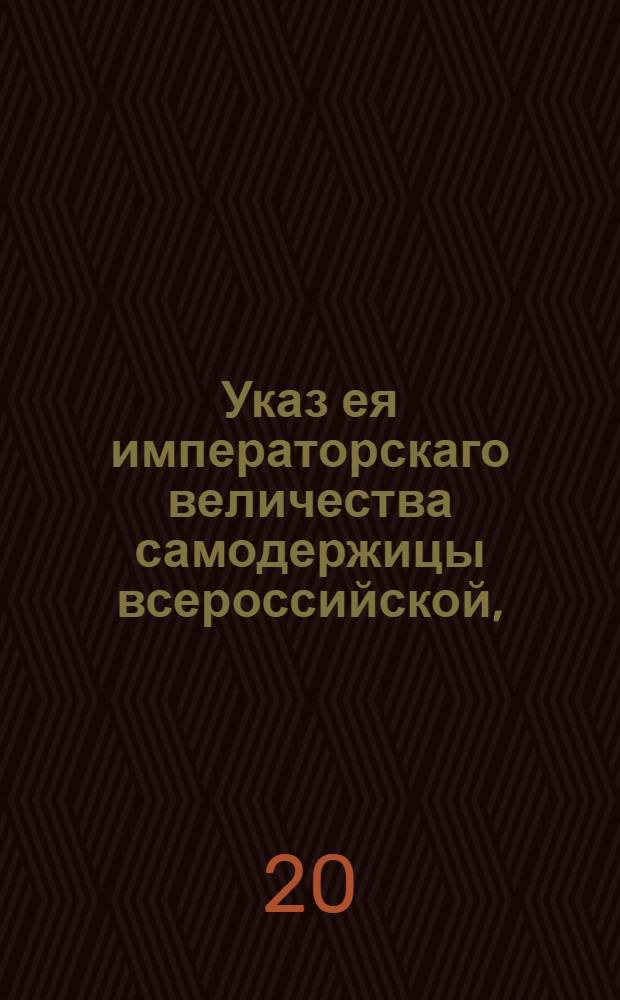 Указ ея императорскаго величества самодержицы всероссийской, : О передаче дел о продаже казенных засек, порозжих и в дачах не бывалых земель от учрежденной для того в Москве комиссии к Московской губернской межевой канцелярии : Правительствующаго Сената из Межевой экспедиции, объявляется во всенародное известие