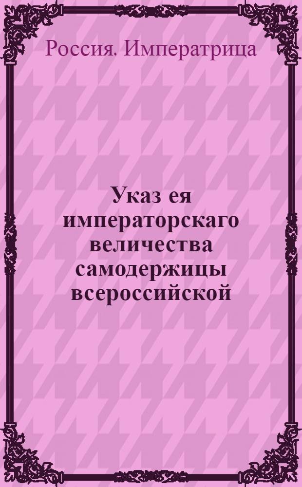 Указ ея императорскаго величества самодержицы всероссийской : О рассылке указа о совместной работе Московской губернской межевой канцелярии с коллегиями и о равенстве провинциальных межевых контор с губернскими канцеляриями : Правительствующаго Сената из Межевой экспедиции