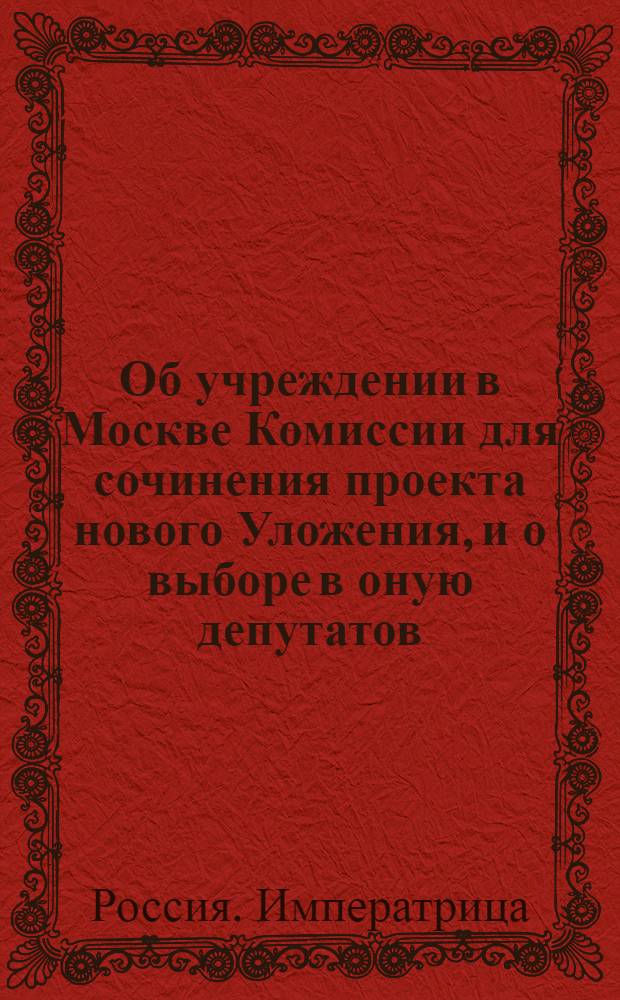 [Об учреждении в Москве Комиссии для сочинения проекта нового Уложения, и о выборе в оную депутатов]