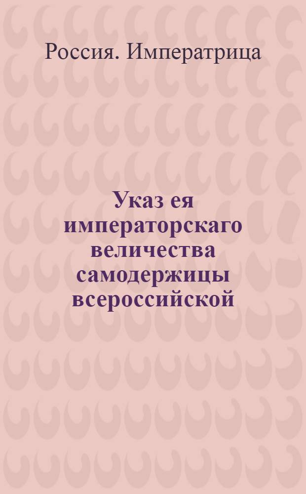 Указ ея императорскаго величества самодержицы всероссийской : О рассылке указа о необходимости всем присутственным местам, зависящих от аппеляции петербургских департаменов Сената, отправлять сведения относящиеся к ведению 1-го департамента в Москву в 1-й департамент и в Санкт-Петербург в 5-й департамент : Из Правительствующаго Сената