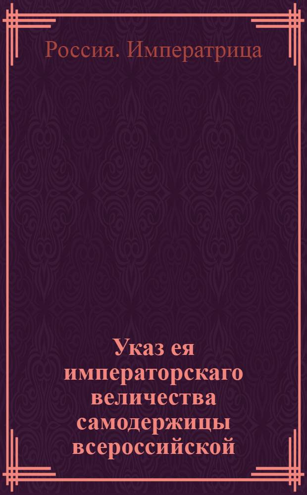 Указ ея императорскаго величества самодержицы всероссийской : О рассылке указа о составлении губернскими, провинциальными и воеводскими канцеляриями ведомостей о количестве и состоянии корчемных следственных дел : Из Правительствующаго Сената