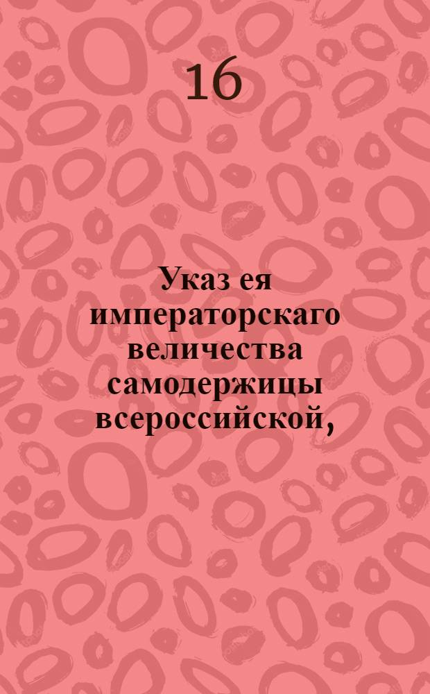 Указ ея императорскаго величества самодержицы всероссийской, : О сборе с крымских товаров, продаваемых татарами, пошлины, взимая оную с покупщиков тех товаров : Из Правительствующаго Сената объявляется всенародно
