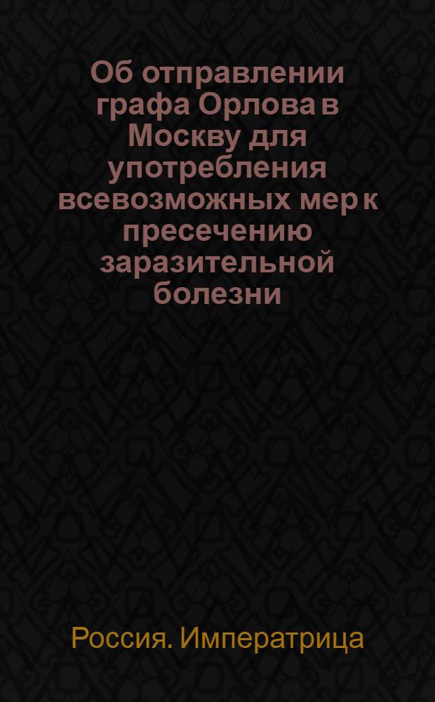 [Об отправлении графа Орлова в Москву для употребления всевозможных мер к пресечению заразительной болезни] : Манифест Екатерины II от 21 сентября 1771 года