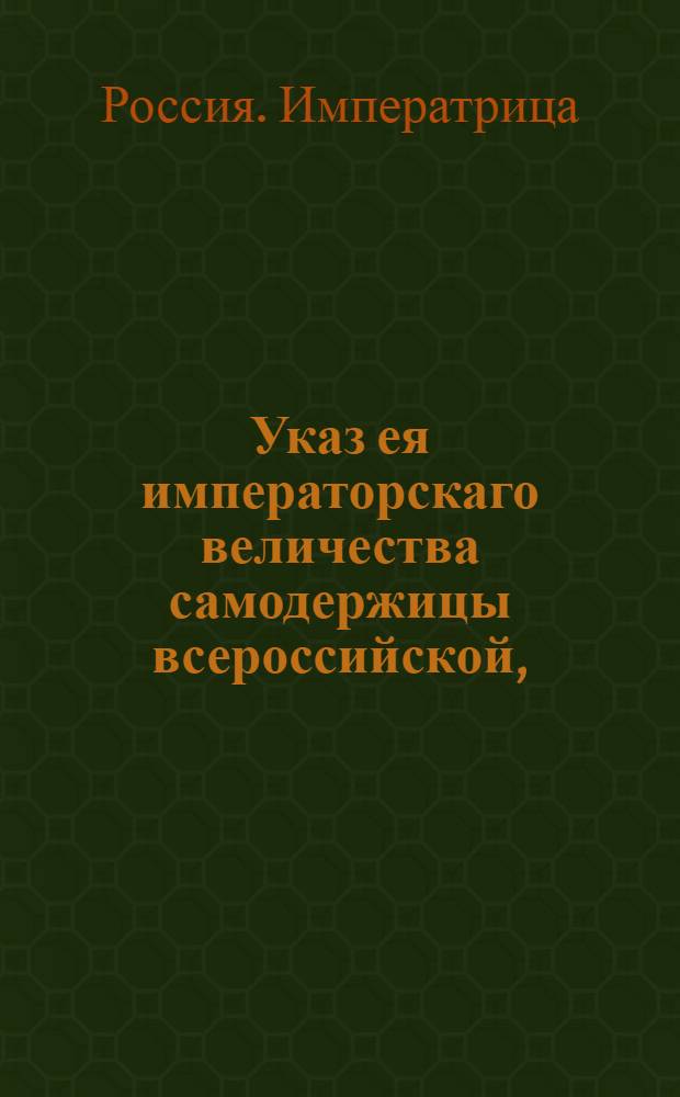 Указ ея императорскаго величества самодержицы всероссийской, : О нечинении никому на государственных ассигнациях не только никаких надписей, ниже каких либо малых отметок : Из Правительствующаго Сената объявляется всенародно