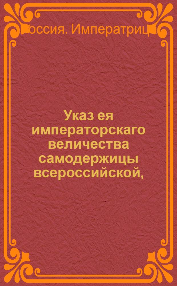 Указ ея императорскаго величества самодержицы всероссийской, : О не пропуске российской монеты из-за границы и о конфисковании оной : Из Правительствующаго Сената объявляется всенародно