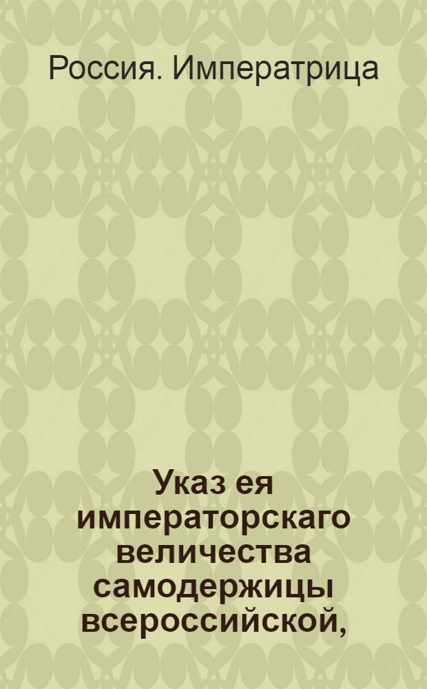 Указ ея императорскаго величества самодержицы всероссийской, : О перепродаже заложенных в Дворянские банки имений, считая сроки платежа заемных денег с занятия оных первым закладчикам и о покупке состоящих за просрочкою в ведомстве Канцелярии конфискации имений : Из Правительствующаго Сената объявляется всенародно