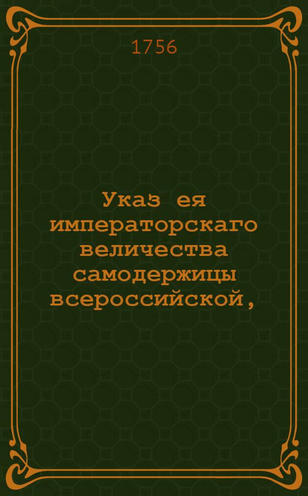 Указ ея императорскаго величества самодержицы всероссийской, : О рассылке указа о наказании двух беглых солдат и тульского оружейного ученика, пойманных с фальшивыми указами, и о сыске бывшего с ними беглого солдата Навагинского пехотного полка Ивана Емельянова Чеботкова : Из Правительствующаго Сената