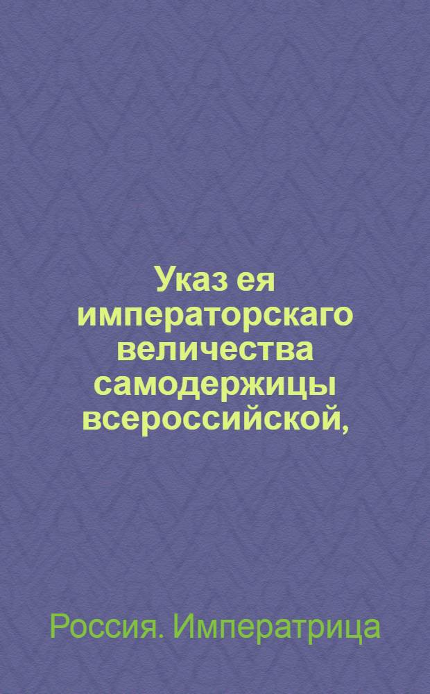 Указ ея императорскаго величества самодержицы всероссийской, : О рассылке указа о учреждении для передела медных денег Монетной экспедиции; о порядке сношения оной с коллегиями и канцеляриями, и о наименовании имеющейся на Сестрорецких заводах Оружейной канцелярии конторы, Конторою Монетной экспедиции и Оружейной канцелярии : Из Правительствующаго Сената