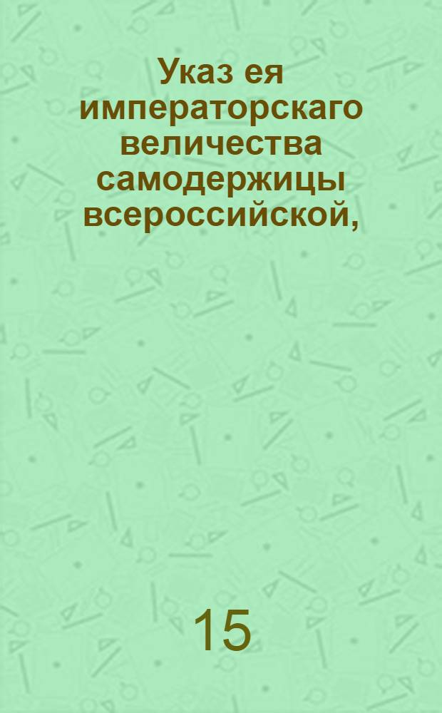 Указ ея императорскаго величества самодержицы всероссийской, : О прекращении в Москве и в других городах заразительной болезни; об открытии присутственных мест; об оставлении по прежнему в Москве Врачебной и над уездными смотрителями комиссии, возложа смотрение на тамошнюю полицию; о подтверждении изданных о сей болезни указов на будущее время и о пропуске чрез заставы с товарами и без оных : Из Правительствующаго Сената, объявляется всенародно