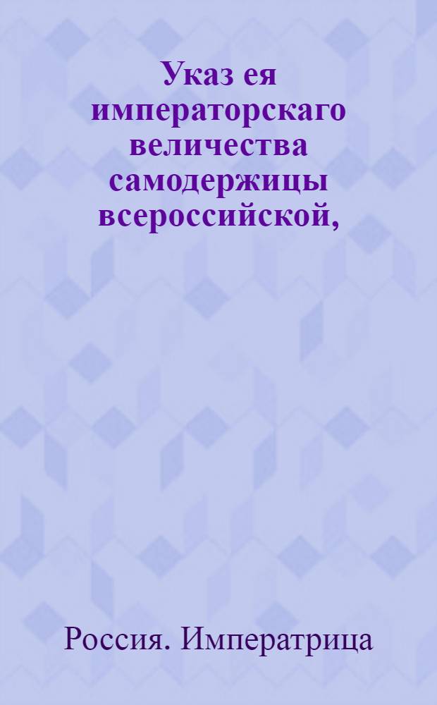 Указ ея императорскаго величества самодержицы всероссийской, : О торговле новоприобретенных от Польши провинций с городом Ригою и о правилах взимания пошлин с товаров : Из Правительствующаго Сената объявляется всенародно