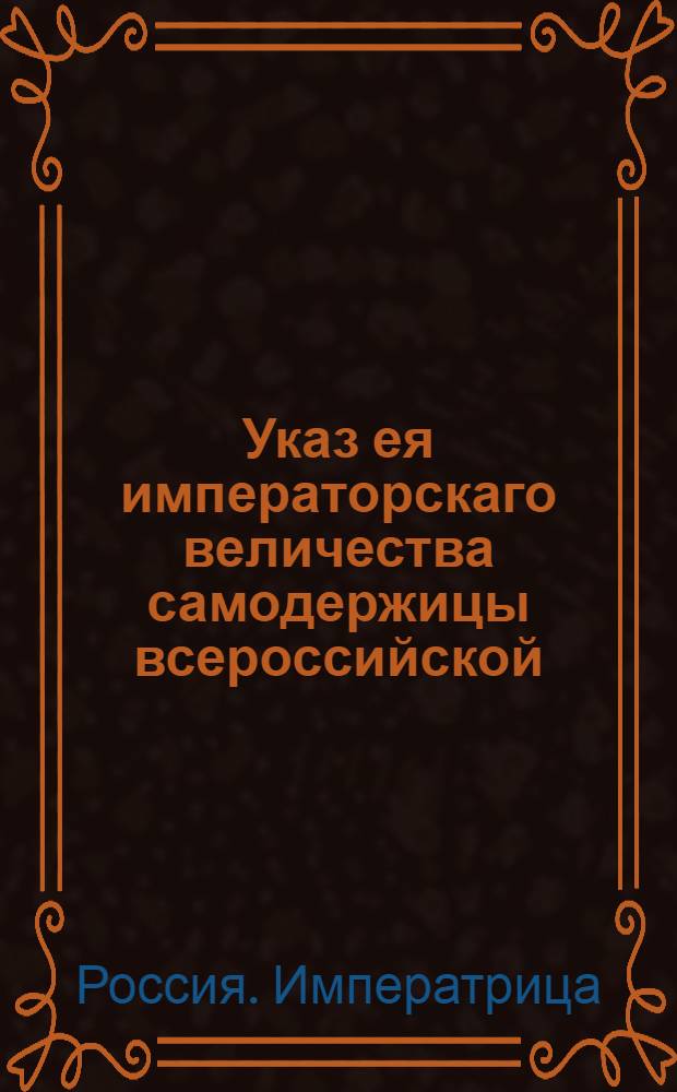 Указ ея императорскаго величества самодержицы всероссийской : О неопределении детей приказных служителей, кои не из дворян, ни в какую службу, кроме приказного чина, и о присылке об них в герольдию по третям года именных списков : Из Правительствующаго Сената