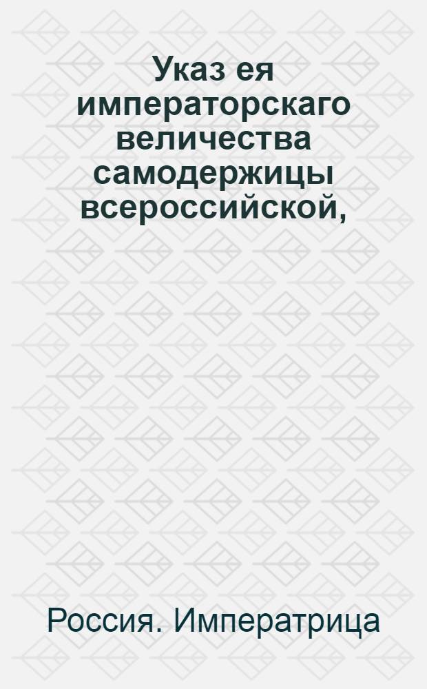 Указ ея императорскаго величества самодержицы всероссийской, : Об учреждении в белорусских губерниях губернских и провинциальных земских судов; о порядке выбора присутствующих в сии суды; о времени заседания оных, и об аппеляции на их решения : Из Правительствующаго Сената объявляется всенародно