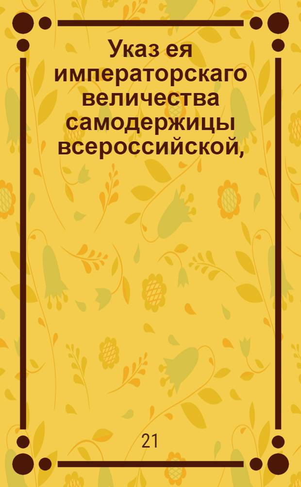 Указ ея императорскаго величества самодержицы всероссийской, : О запрещении ямщикам обязываться векселями и принимать на себя поручительство, и о дозволении им, в случае нужды в займе денег или товаров, писать в надлежащих местах заемные письма с дозволения тех мест, коим они подведомы : Из Правительствующаго Сената объявляется всенародно