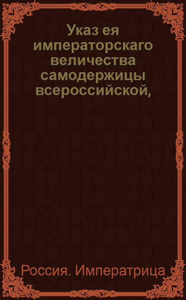 Указ ея императорскаго величества самодержицы всероссийской, : О смотрении, чтобы хозяевам судов, проходящих по рекам, никаких обид и притеснений от обывателей чинимо не было : Из Правительствующаго Сената объявляется всенародно