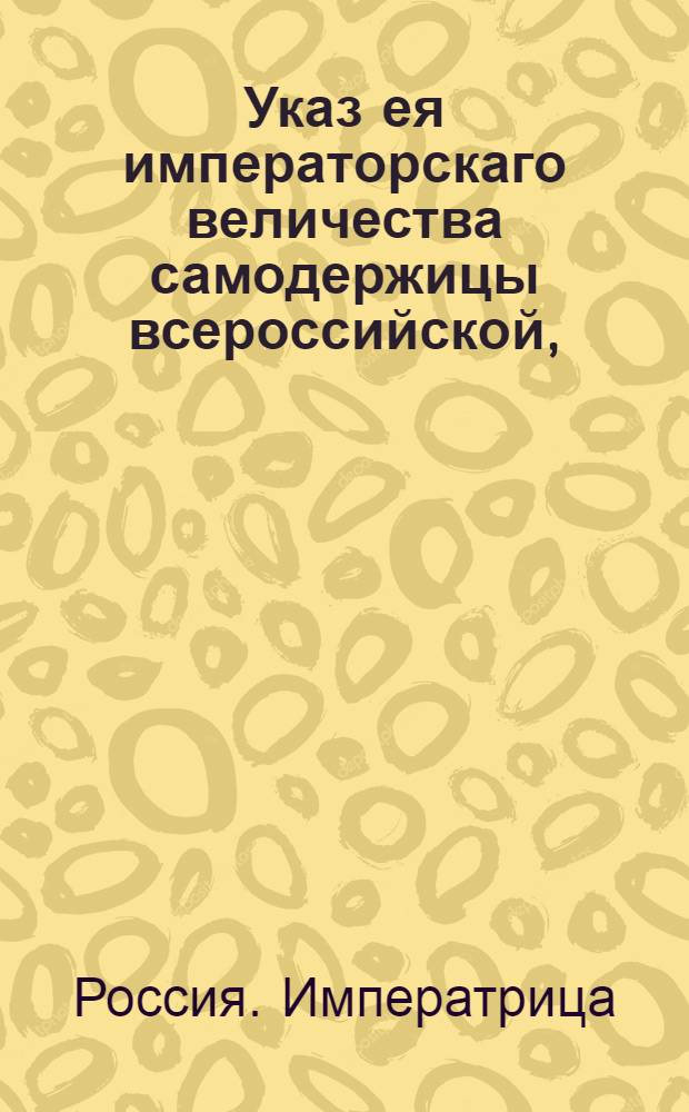 Указ ея императорскаго величества самодержицы всероссийской, : О рассылке указа о ссылке преступниц, по наказании кнутом, в Сибирь, не вырывая у них ноздрей и не ставя на лице знаков : Из Правительствующаго Сената