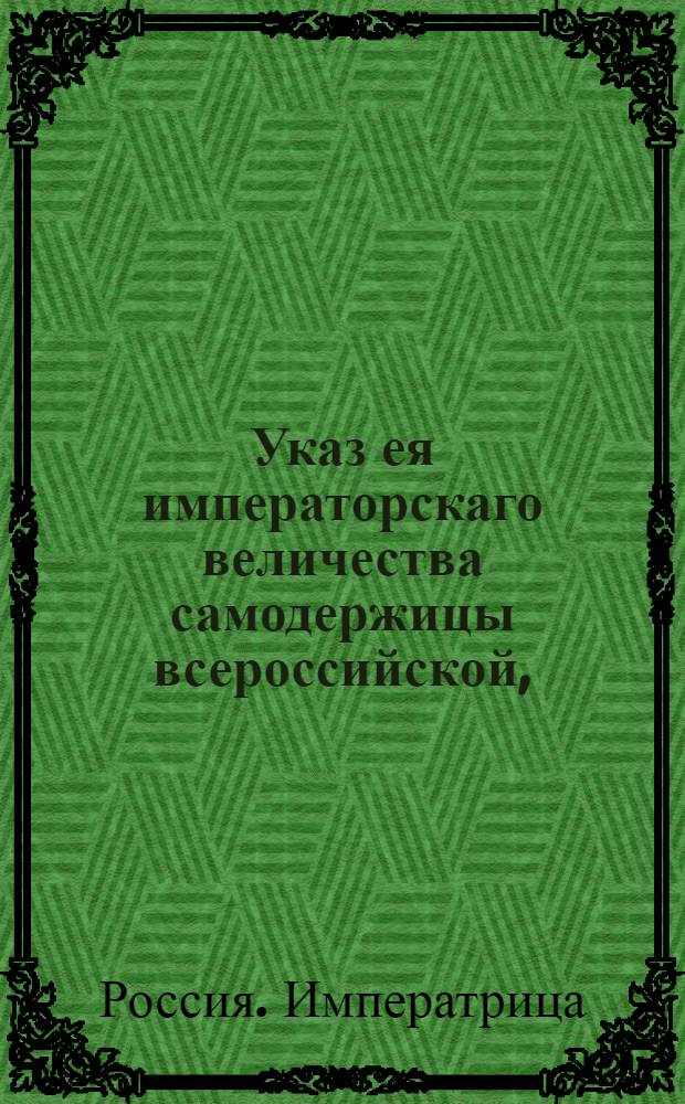 Указ ея императорскаго величества самодержицы всероссийской, : О рассылке указа о привилегии московской первой гильдии купцу Хостатовым и его товарщам на заграничную торговлю от Темерниковского порта, и об именовании сего товарищества российскою в Константинополь торгующею компаниею : Из Правительствующаго Сената